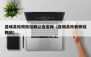 昆明高校院校招聘公告官网（昆明高校教师招聘网）
