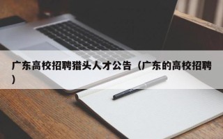 广东高校招聘猎头人才公告（广东的高校招聘）