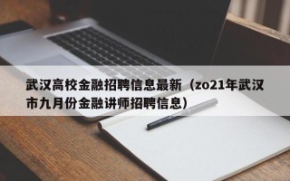 武汉高校金融招聘信息最新（zo21年武汉市九月份金融讲师招聘信息）