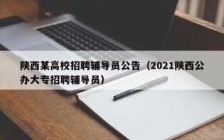 陕西某高校招聘辅导员公告（2021陕西公办大专招聘辅导员）