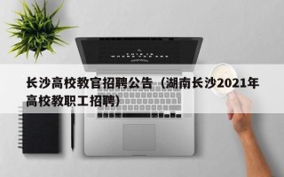 长沙高校教官招聘公告（湖南长沙2021年高校教职工招聘）