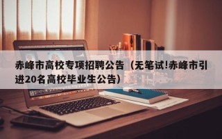 赤峰市高校专项招聘公告（无笔试!赤峰市引进20名高校毕业生公告）