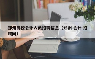 郑州高校会计人员招聘信息（郑州 会计 招聘网）