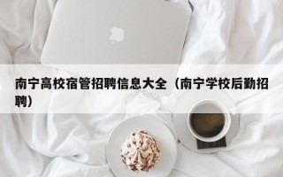 南宁高校宿管招聘信息大全（南宁学校后勤招聘）