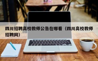 四川招聘高校教师公告在哪看（四川高校教师招聘网）