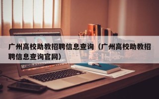 广州高校助教招聘信息查询（广州高校助教招聘信息查询官网）
