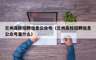 兰州高校招聘信息公众号（兰州高校招聘信息公众号是什么）