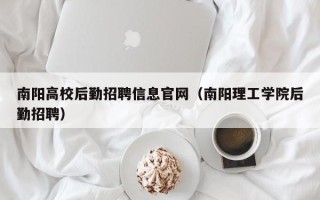 南阳高校后勤招聘信息官网（南阳理工学院后勤招聘）