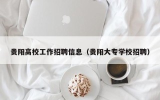 贵阳高校工作招聘信息（贵阳大专学校招聘）