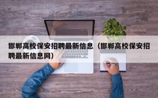邯郸高校保安招聘最新信息（邯郸高校保安招聘最新信息网）