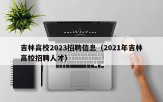 吉林高校2023招聘信息（2021年吉林高校招聘人才）