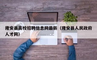 隆安县高校招聘信息网最新（隆安县人民政府人才网）
