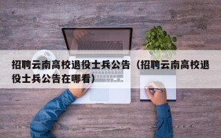 招聘云南高校退役士兵公告（招聘云南高校退役士兵公告在哪看）