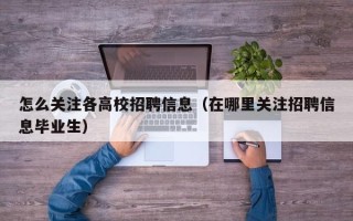 怎么关注各高校招聘信息（在哪里关注招聘信息毕业生）