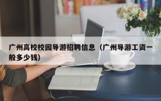 广州高校校园导游招聘信息（广州导游工资一般多少钱）
