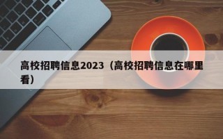 高校招聘信息2023（高校招聘信息在哪里看）