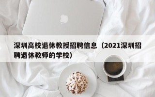 深圳高校退休教授招聘信息（2021深圳招聘退休教师的学校）
