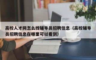 高校人才网怎么找辅导员招聘信息(高校辅导员招聘信息在哪里可以看到) 高校人才网怎么找辅导员招聘信息(高校辅导员招聘信息在哪里可以看到)