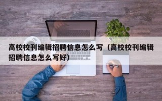 高校校刊编辑招聘信息怎么写（高校校刊编辑招聘信息怎么写好）