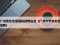广州高校食堂最新招聘信息（广州大学城食堂招聘）