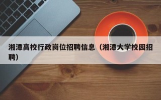 湘潭高校行政岗位招聘信息（湘潭大学校园招聘）