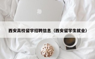 西安高校留学招聘信息（西安留学生就业）