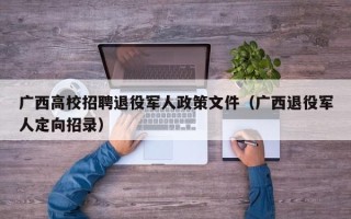 广西高校招聘退役军人政策文件（广西退役军人定向招录）