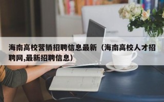 海南高校营销招聘信息最新（海南高校人才招聘网,最新招聘信息）