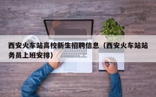 西安火车站高校新生招聘信息（西安火车站站务员上班安排）
