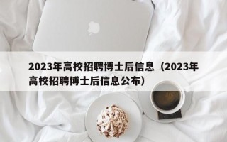 2023年高校招聘博士后信息（2023年高校招聘博士后信息公布）