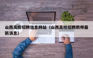 山西高校招聘信息网站（山西高校招聘教师最新消息）