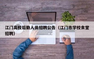 江门高校后勤人员招聘公告（江门市学校食堂招聘）