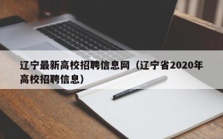 辽宁最新高校招聘信息网（辽宁省2020年高校招聘信息）