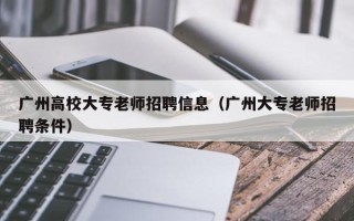 广州高校大专老师招聘信息（广州大专老师招聘条件）