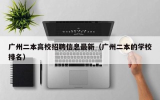 广州二本高校招聘信息最新（广州二本的学校排名）
