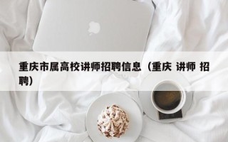 重庆市属高校讲师招聘信息（重庆 讲师 招聘）