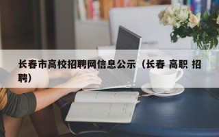 长春市高校招聘网信息公示（长春 高职 招聘）