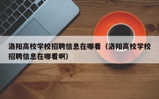 洛阳高校学校招聘信息在哪看（洛阳高校学校招聘信息在哪看啊）