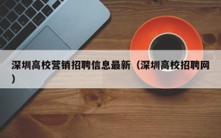 深圳高校营销招聘信息最新（深圳高校招聘网）