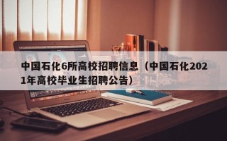 中国石化6所高校招聘信息（中国石化2021年高校毕业生招聘公告）