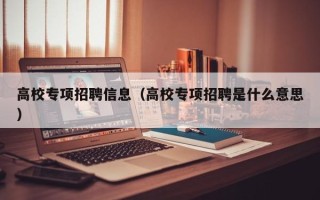 高校专项招聘信息（高校专项招聘是什么意思）