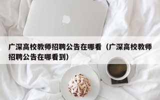 广深高校教师招聘公告在哪看（广深高校教师招聘公告在哪看到）