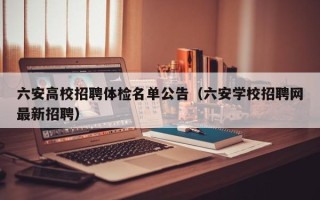 六安高校招聘体检名单公告（六安学校招聘网最新招聘）