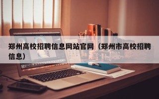 郑州高校招聘信息网站官网（郑州市高校招聘信息）
