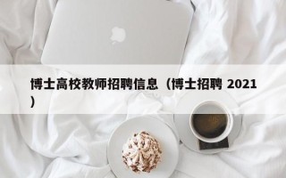 博士高校教师招聘信息（博士招聘 2021）