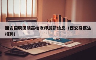 西安招聘医院高校老师最新信息（西安高医生招聘）