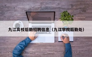九江高校后勤招聘信息（九江学院后勤处）