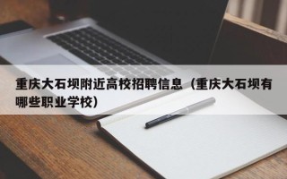 重庆大石坝附近高校招聘信息（重庆大石坝有哪些职业学校）