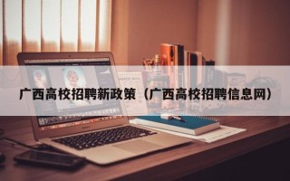 广西高校招聘新政策（广西高校招聘信息网）