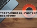 广西高校艺术招聘信息网站（广西高校艺术招聘信息网站有哪些）